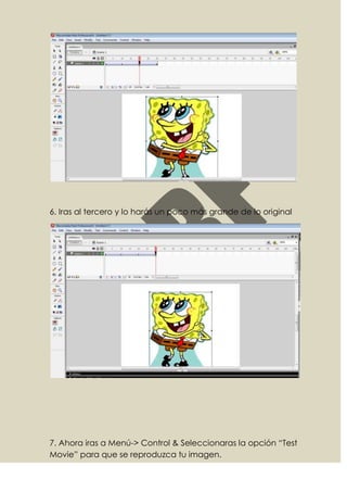 6. Iras al tercero y lo harás un poco más grande de lo original




7. Ahora iras a Menú-> Control & Seleccionaras la opción “Test
Movie” para que se reproduzca tu imagen.
 