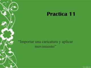 Practica 11



“Importar una caricatura y aplicar
          movimiento”
 