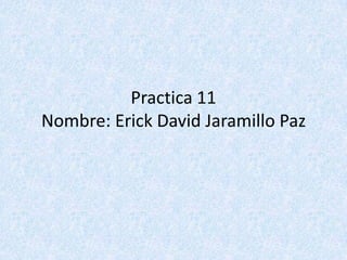 Practica 11
Nombre: Erick David Jaramillo Paz
 
