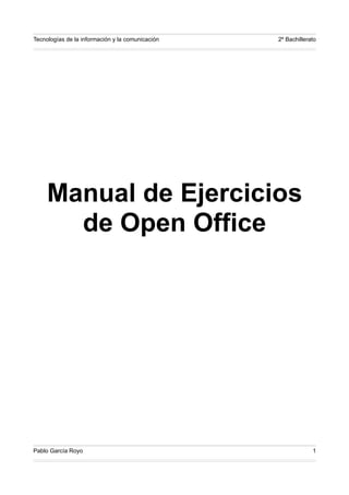 Tecnologías de la información y la comunicación 2º Bachillerato
Manual de Ejercicios
de Open Office
Pablo García Royo 1
 