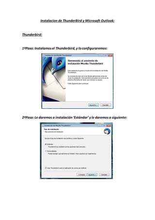 Instalacion de ThunderBird y Microsoft Outlook:
Thunderbird:
1ºPaso: Instalamosel Thunderbird, y lo configuraremos:
2ºPaso: Le daremos a instalación ‘Estándar’ y le daremos a siguiente:
 