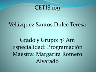 CETIS 109
Velázquez Santos Dulce Teresa
Grado y Grupo: 3º Am
Especialidad: Programación
Maestra: Margarita Romero
Alvarado
 