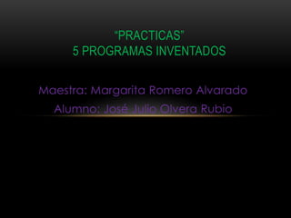 Maestra: Margarita Romero Alvarado
Alumno: José Julio Olvera Rubio
“PRACTICAS”
5 PROGRAMAS INVENTADOS
 