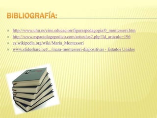    http://www.uhu.es/cine.educacion/figuraspedagogia/0_montessori.htm
   http://www.espaciologopedico.com/articulos2.php?Id_articulo=196
   es.wikipedia.org/wiki/Maria_Montessori
   www.slideshare.net/.../mara-montessori-diapositivas - Estados Unidos
 