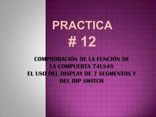 PRACTICA # 12 COMPROBACIÓN DE LA FUNCIÓN DE  LA COMPUERTA 74LS48 EL USO DEL DISPLAY DE 7 SEGMENTOS Y DEL DIP SWITCH 
