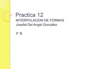 Practica 12
INTERPOLACION DE FORMAS
Josafat Del Angel González

3° B
 