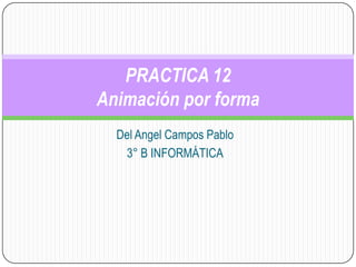 PRACTICA 12
Animación por forma
  Del Angel Campos Pablo
   3° B INFORMÁTICA
 