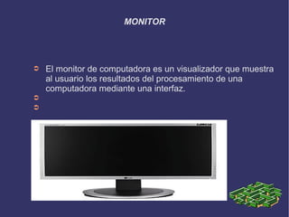 MONITOR




➲   El monitor de computadora es un visualizador que muestra
    al usuario los resultados del procesamiento de una
    computadora mediante una interfaz.
➲
➲
 