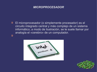 MICROPROCESADOR




➲   El microprocesador (o simplemente procesador) es el
    circuito integrado central y más complejo de un sistema
    informático; a modo de ilustración, se le suele llamar por
    analogía el «cerebro» de un computador.
➲
 