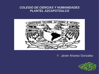 COLEGIO DE CIENCIAS Y HUMANIDADES
     PLANTEL AZCAPOTZALCO




                    ➲   Javier Alvarez Gonzalez
 