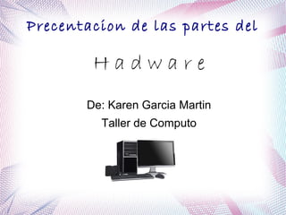 Precentacion de las partes del

        Hadware
       De: Karen Garcia Martin
         Taller de Computo
 