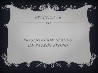 PRESENTACIÓN USANDO
UN PATRÓN PROPIO
PRACTICA 1.2
 