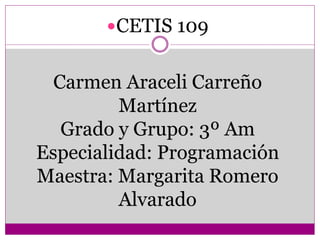 CETIS 109
Carmen Araceli Carreño
Martínez
Grado y Grupo: 3º Am
Especialidad: Programación
Maestra: Margarita Romero
Alvarado
 