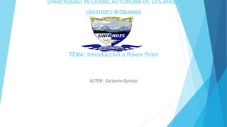 UNIVERSIDAD REGIONAL AUTÓNOMA DE LOS ANDES
UNIANDES-RIOBAMBA
TEMA: Introduccion a Power Point
AUTOR: Gardenia Quishpi
 