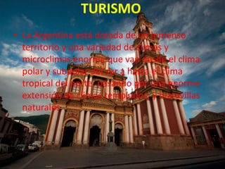 TURISMO
• La Argentina está dotada de un inmenso
territorio y una variedad de climas y
microclimas enorme que van desde el clima
polar y subpolar del sur a hasta el clima
tropical del norte, pasando por una enorme
extensión de climas templados, y maravillas
naturales
 