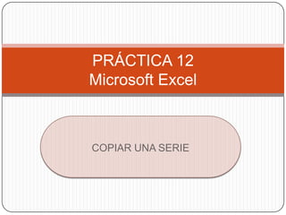 PRÁCTICA 12
Microsoft Excel



COPIAR UNA SERIE
 