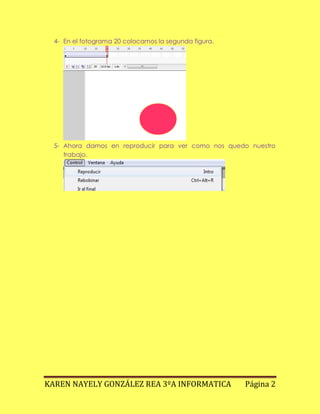 4- En el fotograma 20 colocamos la segunda figura.
5- Ahora damos en reproducir para ver como nos quedo nuestro
trabajo.
KAREN NAYELY GONZÁLEZ REA 3ºA INFORMATICA Página 2