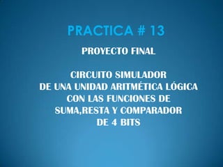 PRACTICA # 13 PROYECTO FINAL CIRCUITO SIMULADOR  DE UNA UNIDAD ARITMÉTICA LÓGICA CON LAS FUNCIONES DE SUMA,RESTA Y COMPARADOR DE 4 BITS 