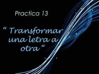 Practica 13

“ Transformar
  una letra a
    otra “
 
