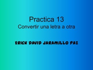 Practica 13
 Convertir una letra a otra


Erick David Jaramillo Paz
 