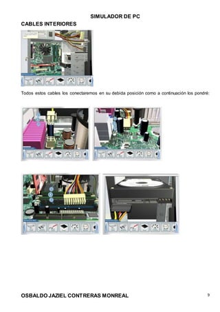 SIMULADOR DE PC
OSBALDO JAZIEL CONTRERAS MONREAL 9
CABLES INTERIORES
Todos estos cables los conectaremos en su debida posición como a continuación los pondré:
 
