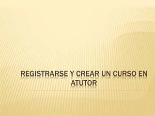 REGISTRARSE Y CREAR UN CURSO EN
ATUTOR
 