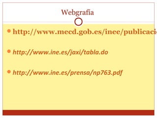 Webgrafía
http://www.mecd.gob.es/inee/publicacio
http://www.ine.es/jaxi/tabla.do
http://www.ine.es/prensa/np763.pdf
 