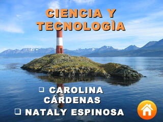CIENCIA Y
   TECNOLOGÌA




     CAROLINA
     CÁRDENAS
 NATALY ESPINOSA
 