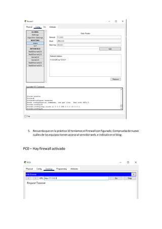 5. Recuerdaque enla práctica 10 teníamos el firewallconfigurado.Compruebade nuevo
cuálesde losequipostienenaccesoal servidorweb,e indicaloenel blog.
PC0 – Hay firewall activado
 