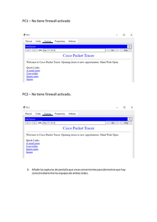 PC1 – No tiene firewall activado
PC2 – No tiene firewall activado.
6. Añade lascapturas de pantallaque creasconvenientesparademostrarque hay
conectividadentre losequiposde ambasredes.
 
