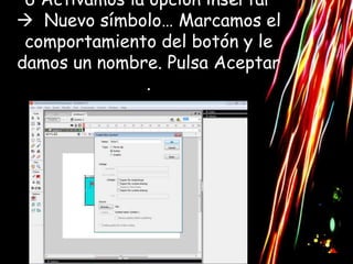 6 Activamos la opción insertar
 Nuevo símbolo… Marcamos el
 comportamiento del botón y le
damos un nombre. Pulsa Aceptar
               .
 