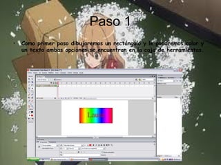 Paso 1
• Como primer paso dibujaremos un rectángulo y le pondremos color y
un texto ambas opciones se encuentran en la caja de herramientas.