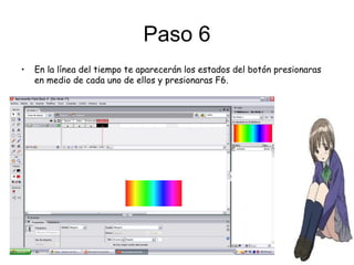 Paso 6
• En la línea del tiempo te aparecerán los estados del botón presionaras
en medio de cada uno de ellos y presionaras F6.