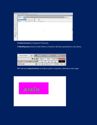 12 Seleccionamos el fotograma Presionado.

13 Modifiquemos ahora el borde inferior y el derecho del botón aplicándole el color blanco.




14 Finalmente seleccionemos los bordes superior e izquierdo y démosle el color negro.




         arely
 