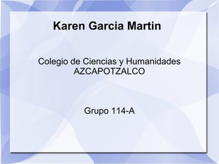 Karen Garcia Martin


Colegio de Ciencias y Humanidades
         AZCAPOTZALCO



          Grupo 114-A
 