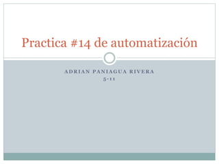 A D R I A N P A N I A G U A R I V E R A
5 - 1 1
Practica #14 de automatización
 