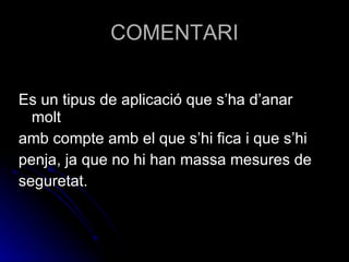 COMENTARI Es un tipus de aplicació que s’ha d’anar molt amb compte amb el que s’hi fica i que s’hi penja, ja que no hi han massa mesures de seguretat. 