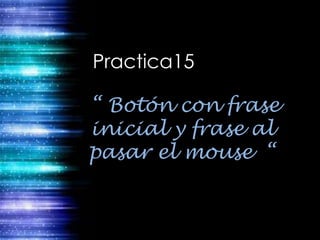 Practica15

“ Botón con frase
inicial y frase al
pasar el mouse “
 