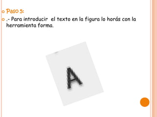  Paso 5:
 .- Para introducir el texto en la figura lo horás con la
  herramienta forma.
 