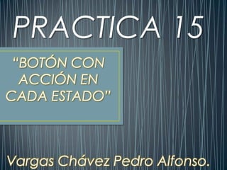 PRACTICA 15
 “BOTÓN CON
  ACCIÓN EN
CADA ESTADO”



Vargas Chávez Pedro Alfonso.
 