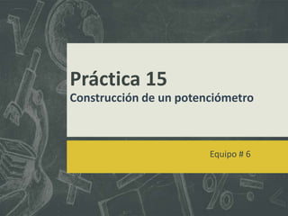 Práctica 15
Construcción de un potenciómetro

Equipo # 6

 