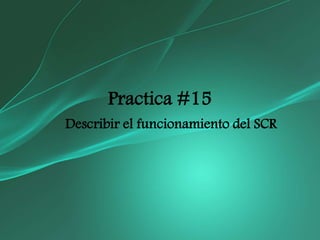 Practica #15
Describir el funcionamiento del SCR
 