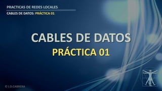 © J.D.CABRERA
PRACTICAS DE REDES LOCALES
CABLES DE DATOS: PRÁCTICA 01
CABLES DE DATOS
PRÁCTICA 01