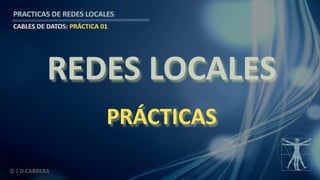 © J.D.CABRERA
PRACTICAS DE REDES LOCALES
CABLES DE DATOS: PRÁCTICA 01
REDES LOCALES
PRÁCTICAS