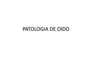 PATOLOGIA DE OIDO 
 