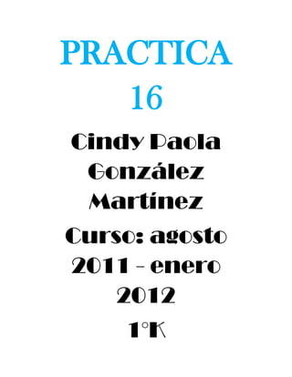 PRACTICA 16 <br />Cindy Paola González Martínez<br />Curso: agosto 2011 - enero 2012<br />1°K<br />Copia el siguiente texto  y aplica los vínculos que se indican:<br />Direccion del vinculo CONCEPTOS BASICOS: practica 1<br />Direccion del vinculo TABLAS Y TABULACIONES: practica 4<br />Direccion del vinculo HERRAMIENTAS DEL WORD: practica 7<br />Direccion del vinculo OPCIONES DE PARRAFO: practica 11<br />Direccion del vinculo TRABAJOS CON HOJAS DE CALCULO Y GRAFICOS: practica 13<br />Copia el siguiente texto e inserta los comentarios que figuran en las marcas amarillas (el texto del comentario es “comentario 1” para el primer comentario, y “comentario 22 para el segundo comentario, …)<br />Crea el siguiente organigrama utilizando Microsoft Organization Chart:<br />