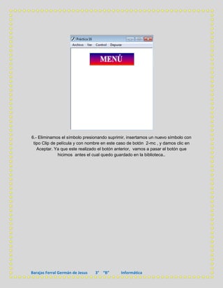 6.- Eliminamos el símbolo presionando suprimir, insertamos un nuevo símbolo con
 tipo Clip de película y con nombre en este caso de botón 2-mc , y damos clic en
   Aceptar. Ya que este realizado el botón anterior, vamos a pasar el botón que
              hicimos antes el cual quedo guardado en la biblioteca..




Barajas Ferral Germán de Jesus   3° “B”     Informática
 
