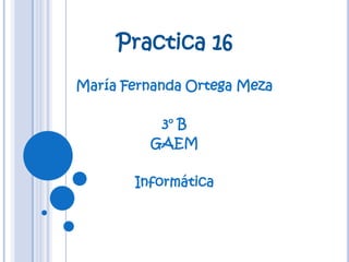 Practica 16
María Fernanda Ortega Meza

          3° B
         GAEM

       Informática
 