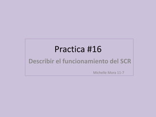Practica #16
Describir el funcionamiento del SCR
Michelle Mora 11-7
 