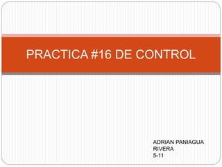 PRACTICA #16 DE CONTROL
ADRIAN PANIAGUA
RIVERA
5-11
 